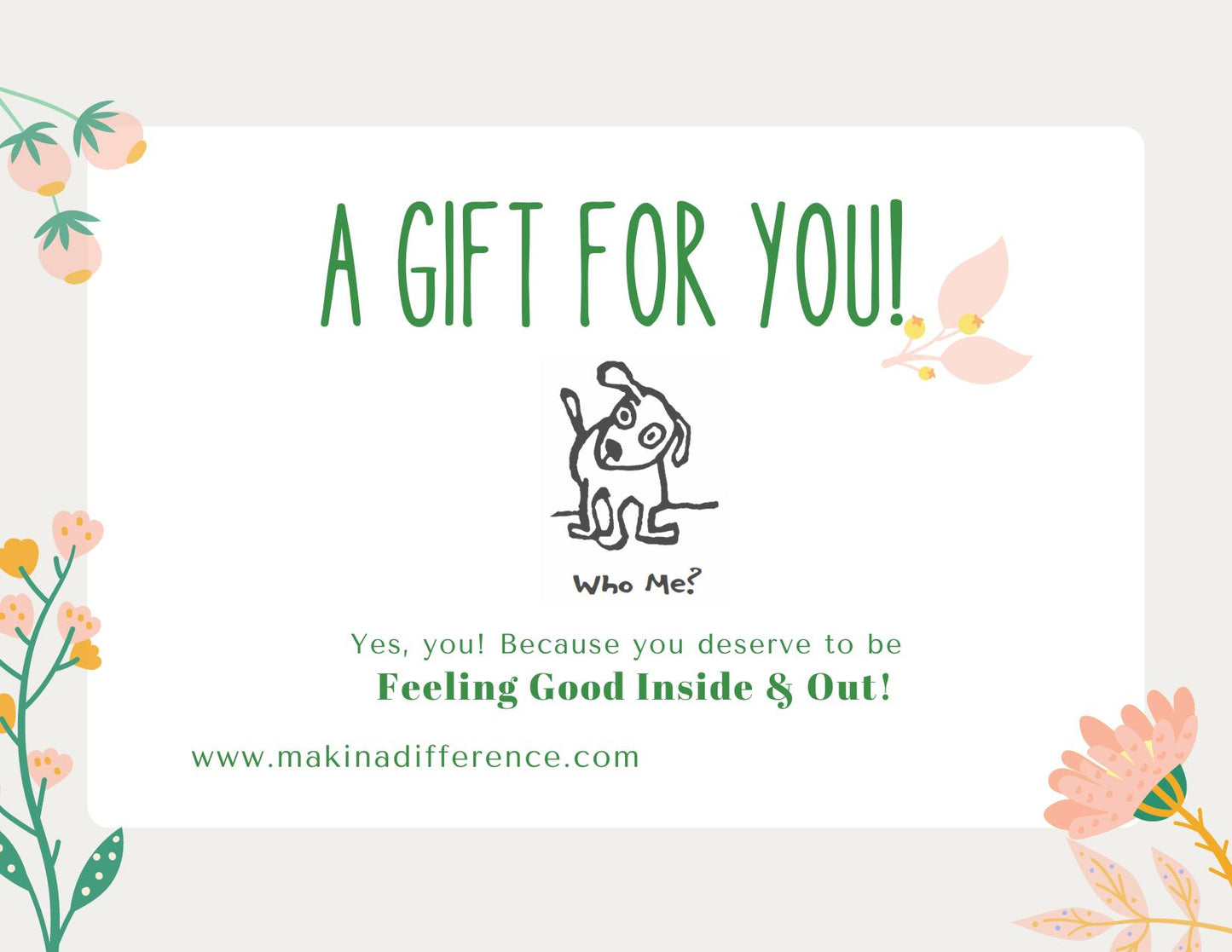Digital gift card with floral decorations and green text that reads "A GIFT FOR YOU!" In the center is a black linoleum block print illustration of a surprised dog with the caption "Who Me?" Below, it says: "Yes, you! Because you deserve to be Feeling Good Inside & Out!" followed by the website www.makinadifference.com.